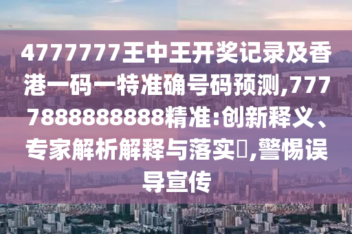 4777777王中王開獎記錄及香港一碼一特準(zhǔn)確號碼預(yù)測,7777888888888精準(zhǔn):創(chuàng)新釋義、專家解析解釋與落實?,警惕誤導(dǎo)宣傳