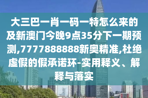 大三巴一肖一碼一特怎么來的及新澳門今晚9點35分下一期預測,7777888888新奧精準,杜絕虛假的假承諾環(huán)-實用釋義、解釋與落實