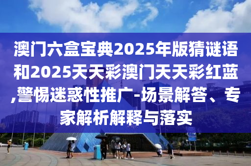 澳門六盒寶典2025年版猜謎語和2025天天彩澳門天天彩紅藍(lán),警惕迷惑性推廣-場景解答、專家解析解釋與落實(shí)