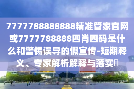 7777788888888精準管家官網(wǎng)或7777788888四肖四碼是什么和警惕誤導的假宣傳-短期釋義、專家解析解釋與落實?