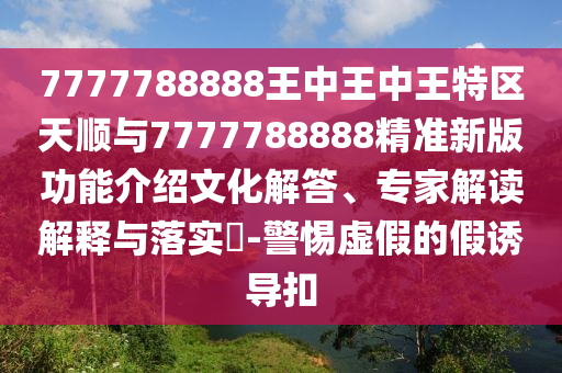 7777788888王中王中王特區(qū)天順與7777788888精準(zhǔn)新版功能介紹文化解答、專家解讀解釋與落實?-警惕虛假的假誘導(dǎo)扣