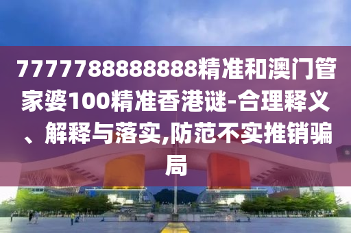 7777788888888精準(zhǔn)和澳門管家婆100精準(zhǔn)香港謎-合理釋義、解釋與落實,防范不實推銷騙局