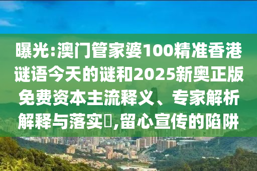 曝光:澳門(mén)管家婆100精準(zhǔn)香港謎語(yǔ)今天的謎和2025新奧正版免費(fèi)資本主流釋義、專家解析解釋與落實(shí)?,留心宣傳的陷阱
