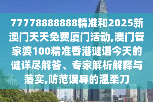 77778888888精準(zhǔn)和2025新澳門天天免費廈門活動,澳門管家婆100精準(zhǔn)香港謎語今天的謎詳盡解答、專家解析解釋與落實,防范誤導(dǎo)的溫柔刀