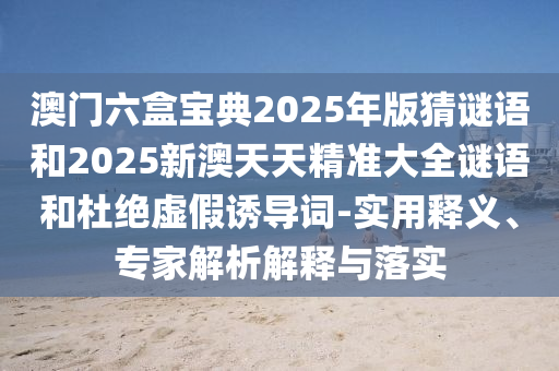 澳門六盒寶典2025年版猜謎語(yǔ)和2025新澳天天精準(zhǔn)大全謎語(yǔ)和杜絕虛假誘導(dǎo)詞-實(shí)用釋義、專家解析解釋與落實(shí)