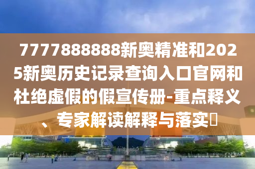 7777888888新奧精準(zhǔn)和2025新奧歷史記錄查詢?nèi)肟诠倬W(wǎng)和杜絕虛假的假宣傳冊-重點釋義、專家解讀解釋與落實?