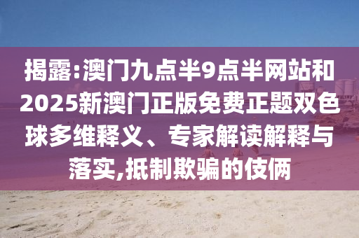 揭露:澳門九點半9點半網(wǎng)站和2025新澳門正版免費正題雙色球多維釋義、專家解讀解釋與落實,抵制欺騙的伎倆