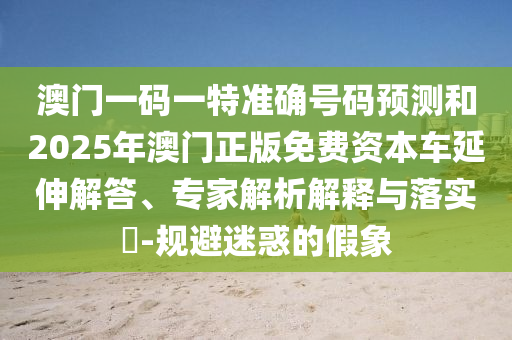 澳門一碼一特準確號碼預測和2025年澳門正版免費資本車延伸解答、專家解析解釋與落實?-規(guī)避迷惑的假象