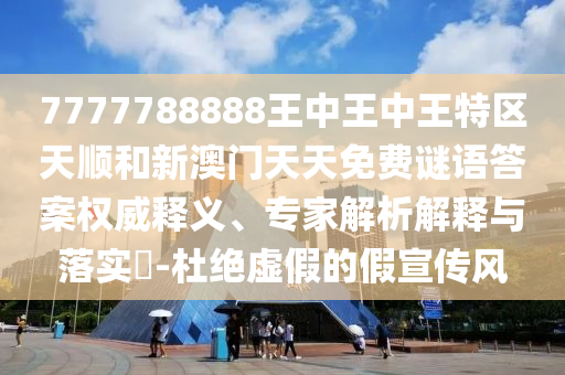 7777788888王中王中王特區(qū)天順和新澳門(mén)天天免費(fèi)謎語(yǔ)答案權(quán)威釋義、專(zhuān)家解析解釋與落實(shí)?-杜絕虛假的假宣傳風(fēng)