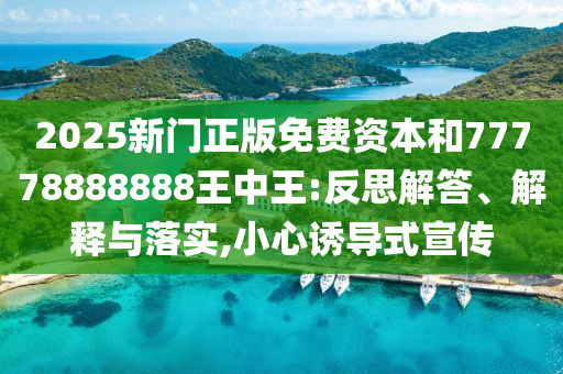 2025新門正版免費資本和77778888888王中王:反思解答、解釋與落實,小心誘導式宣傳