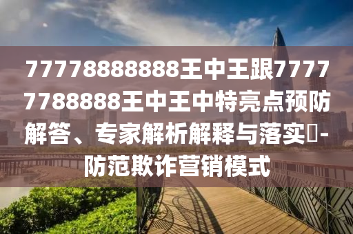 77778888888王中王跟77777788888王中王中特亮點(diǎn)預(yù)防解答、專家解析解釋與落實(shí)?-防范欺詐營銷模式