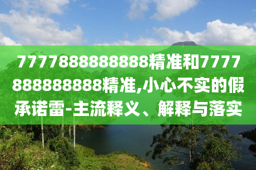 7777888888888精準(zhǔn)和7777888888888精準(zhǔn),小心不實的假承諾雷-主流釋義、解釋與落實