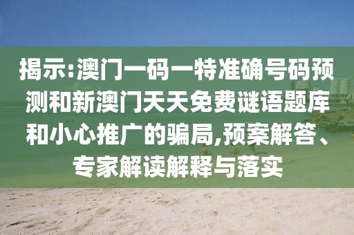 揭示:澳門(mén)一碼一特準(zhǔn)確號(hào)碼預(yù)測(cè)和新澳門(mén)天天免費(fèi)謎語(yǔ)題庫(kù)和小心推廣的騙局,預(yù)案解答、專家解讀解釋與落實(shí)