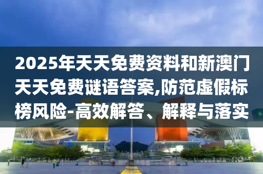 2025年天天免費資料和新澳門天天免費謎語答案,防范虛假標榜風(fēng)險-高效解答、解釋與落實
