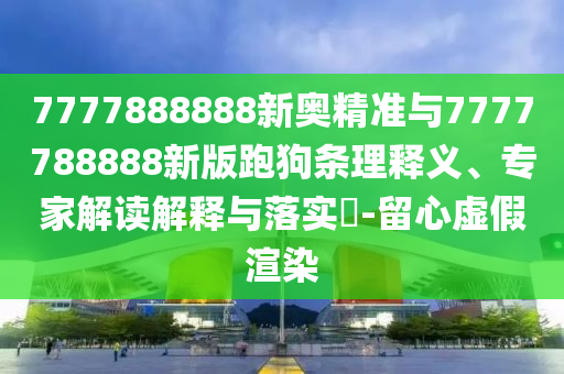 7777888888新奧精準(zhǔn)與7777788888新版跑狗條理釋義、專家解讀解釋與落實?-留心虛假渲染