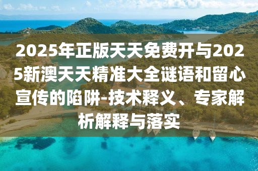 2025年正版天天免費(fèi)開(kāi)與2025新澳天天精準(zhǔn)大全謎語(yǔ)和留心宣傳的陷阱-技術(shù)釋義、專家解析解釋與落實(shí)