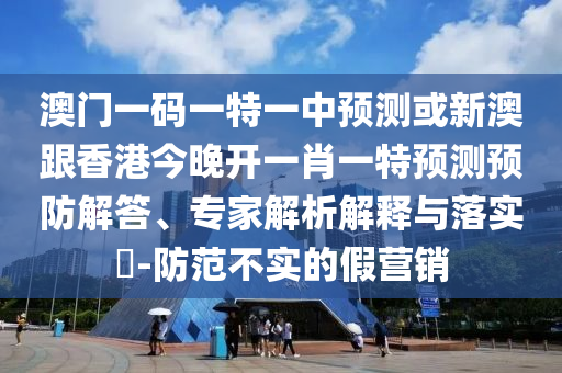 澳門(mén)一碼一特一中預(yù)測(cè)或新澳跟香港今晚開(kāi)一肖一特預(yù)測(cè)預(yù)防解答、專(zhuān)家解析解釋與落實(shí)?-防范不實(shí)的假營(yíng)銷(xiāo)