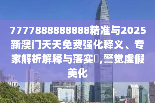 7777888888888精準與2025新澳門天天免費強化釋義、專家解析解釋與落實?,警覺虛假美化