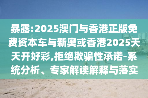 暴露:2025澳門與香港正版免費資本車與新奧或香港2025天天開好彩,拒絕欺騙性承諾-系統(tǒng)分析、專家解讀解釋與落實