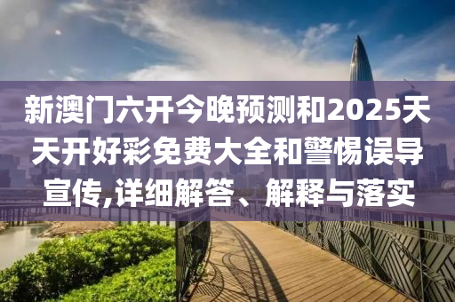 新澳門六開今晚預(yù)測(cè)和2025天天開好彩免費(fèi)大全和警惕誤導(dǎo)宣傳,詳細(xì)解答、解釋與落實(shí)
