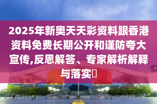 2025年新奧天天彩資料跟香港資料免費長期公開和謹(jǐn)防夸大宣傳,反思解答、專家解析解釋與落實?