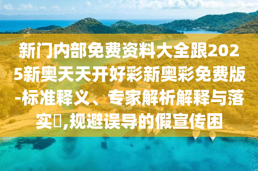 新門內(nèi)部免費資料大全跟2025新奧天天開好彩新奧彩免費版-標(biāo)準(zhǔn)釋義、專家解析解釋與落實?,規(guī)避誤導(dǎo)的假宣傳困
