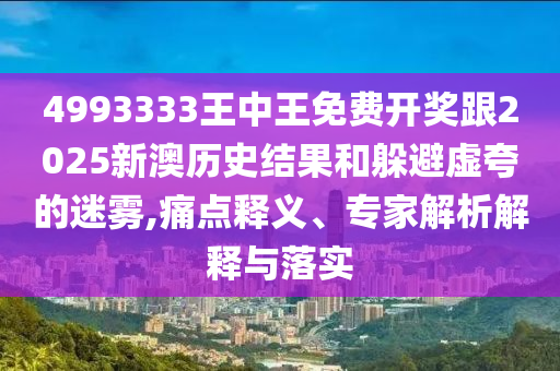 4993333王中王免費(fèi)開(kāi)獎(jiǎng)跟2025新澳歷史結(jié)果和躲避虛夸的迷霧,痛點(diǎn)釋義、專家解析解釋與落實(shí)