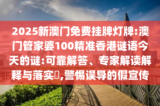 2025新澳門(mén)免費(fèi)掛牌燈牌:澳門(mén)管家婆100精準(zhǔn)香港謎語(yǔ)今天的謎:可靠解答、專(zhuān)家解讀解釋與落實(shí)?,警惕誤導(dǎo)的假宣傳