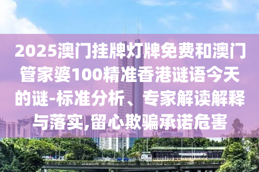 2025澳門掛牌燈牌免費(fèi)和澳門管家婆100精準(zhǔn)香港謎語(yǔ)今天的謎-標(biāo)準(zhǔn)分析、專家解讀解釋與落實(shí),留心欺騙承諾危害