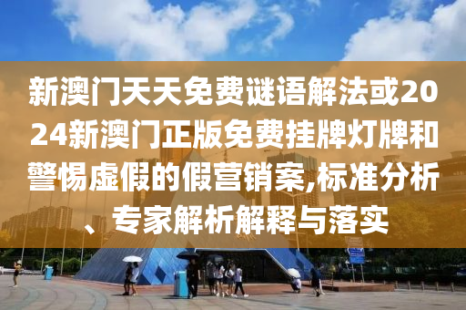 新澳門天天免費(fèi)謎語解法或2024新澳門正版免費(fèi)掛牌燈牌和警惕虛假的假營銷案,標(biāo)準(zhǔn)分析、專家解析解釋與落實