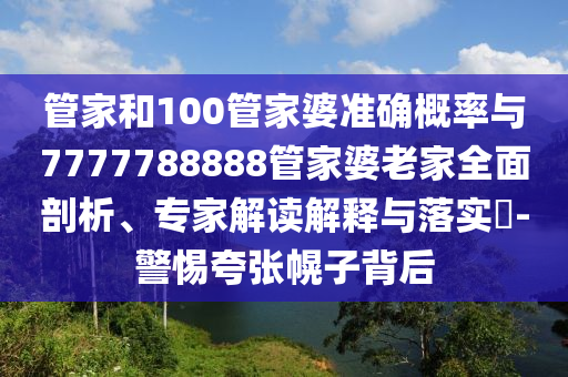 管家和100管家婆準(zhǔn)確概率與7777788888管家婆老家全面剖析、專家解讀解釋與落實(shí)?-警惕夸張幌子背后