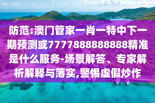 防范:澳門管家一肖一特中下一期預(yù)測(cè)或7777888888888精準(zhǔn)是什么服務(wù)-場(chǎng)景解答、專家解析解釋與落實(shí),警惕虛假炒作