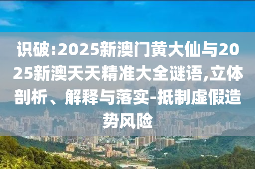 識(shí)破:2025新澳門(mén)黃大仙與2025新澳天天精準(zhǔn)大全謎語(yǔ),立體剖析、解釋與落實(shí)-抵制虛假造勢(shì)風(fēng)險(xiǎn)