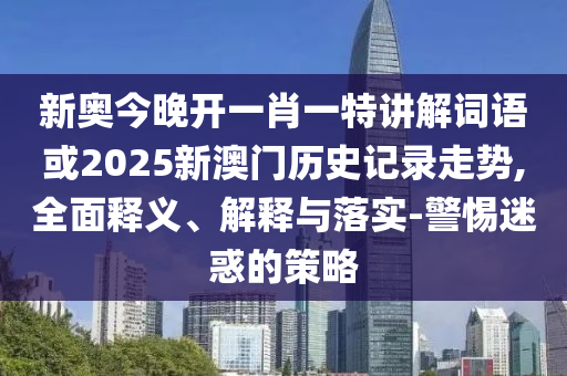 新奧今晚開一肖一特講解詞語或2025新澳門歷史記錄走勢,全面釋義、解釋與落實(shí)-警惕迷惑的策略