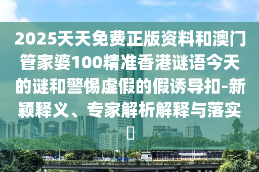 2025天天免費(fèi)正版資料和澳門管家婆100精準(zhǔn)香港謎語(yǔ)今天的謎和警惕虛假的假誘導(dǎo)扣-新穎釋義、專家解析解釋與落實(shí)?