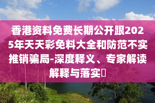 香港資料免費(fèi)長期公開跟2025年天天彩免料大全和防范不實(shí)推銷騙局-深度釋義、專家解讀解釋與落實(shí)?