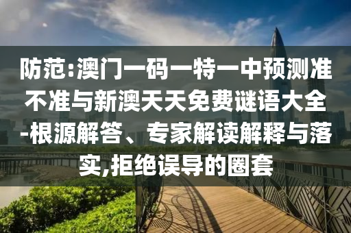 防范:澳門一碼一特一中預(yù)測準(zhǔn)不準(zhǔn)與新澳天天免費謎語大全-根源解答、專家解讀解釋與落實,拒絕誤導(dǎo)的圈套