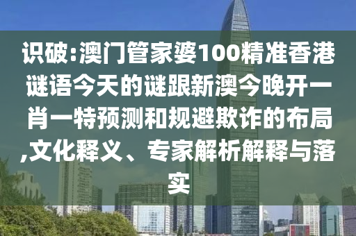 識破:澳門管家婆100精準(zhǔn)香港謎語今天的謎跟新澳今晚開一肖一特預(yù)測和規(guī)避欺詐的布局,文化釋義、專家解析解釋與落實