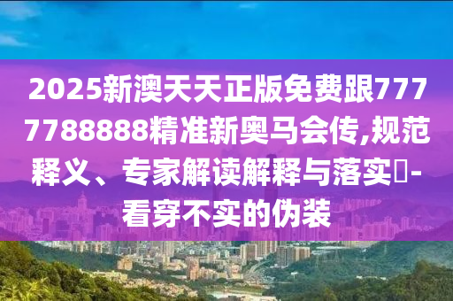 2025新澳天天正版免費跟7777788888精準(zhǔn)新奧馬會傳,規(guī)范釋義、專家解讀解釋與落實?-看穿不實的偽裝