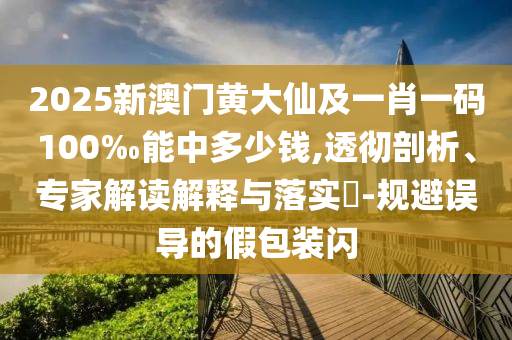 2025新澳門(mén)黃大仙及一肖一碼100‰能中多少錢(qián),透徹剖析、專(zhuān)家解讀解釋與落實(shí)?-規(guī)避誤導(dǎo)的假包裝閃
