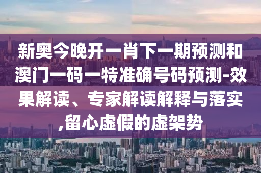 新奧今晚開一肖下一期預(yù)測和澳門一碼一特準(zhǔn)確號碼預(yù)測-效果解讀、專家解讀解釋與落實(shí),留心虛假的虛架勢