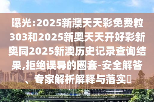 曝光:2025新澳天天彩免費(fèi)粒303和2025新奧天天開好彩新奧同2025新澳歷史記錄查詢結(jié)果,拒絕誤導(dǎo)的圈套-安全解答、專家解析解釋與落實(shí)?