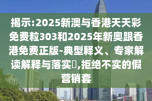 揭示:2025新澳與香港天天彩免費粒303和2025年新奧跟香港免費正版-典型釋義、專家解讀解釋與落實?,拒絕不實的假營銷套