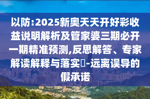以防:2025新奧天天開好彩收益說明解析及管家婆三期必開一期精準(zhǔn)預(yù)測,反思解答、專家解讀解釋與落實?-遠(yuǎn)離誤導(dǎo)的假承諾