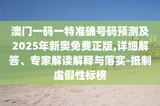 澳門一碼一特準確號碼預測及2025年新奧免費正版,詳細解答、專家解讀解釋與落實-抵制虛假性標榜