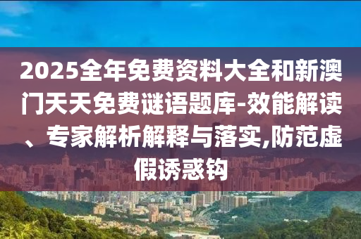 2025全年免費資料大全和新澳門天天免費謎語題庫-效能解讀、專家解析解釋與落實,防范虛假誘惑鉤
