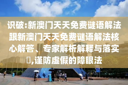 識破:新澳門天天免費(fèi)謎語解法跟新澳門天天免費(fèi)謎語解法核心解答、專家解析解釋與落實(shí)?,謹(jǐn)防虛假的障眼法