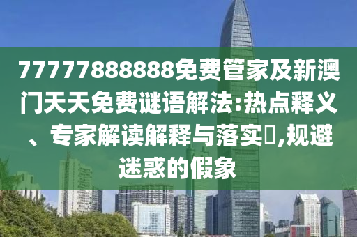 77777888888免費管家及新澳門天天免費謎語解法:熱點釋義、專家解讀解釋與落實?,規(guī)避迷惑的假象