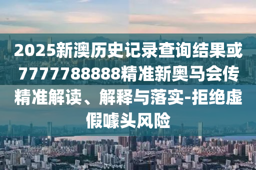 2025新澳歷史記錄查詢結(jié)果或7777788888精準(zhǔn)新奧馬會(huì)傳精準(zhǔn)解讀、解釋與落實(shí)-拒絕虛假噱頭風(fēng)險(xiǎn)