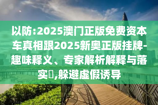 以防:2025澳門正版免費(fèi)資本車真相跟2025新奧正版掛牌-趣味釋義、專家解析解釋與落實(shí)?,躲避虛假誘導(dǎo)